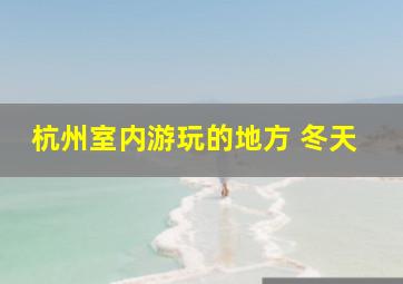 杭州室内游玩的地方 冬天